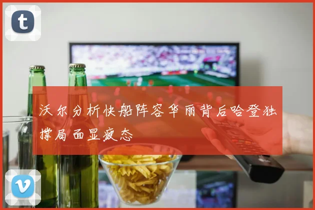 沃尔分析快船阵容华丽背后哈登独撑局面显疲态